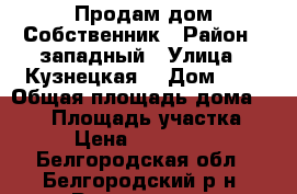 Продам дом Собственник › Район ­ западный › Улица ­ Кузнецкая  › Дом ­ 8 › Общая площадь дома ­ 180 › Площадь участка ­ 15 › Цена ­ 3 100 000 - Белгородская обл., Белгородский р-н, Разумное пгт Недвижимость » Дома, коттеджи, дачи продажа   . Белгородская обл.